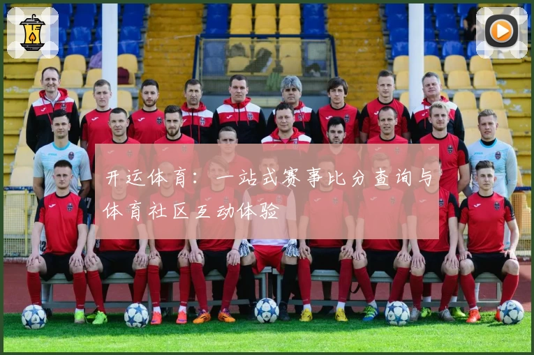开运体育:一站式赛事比分查询与体育社区互动体验