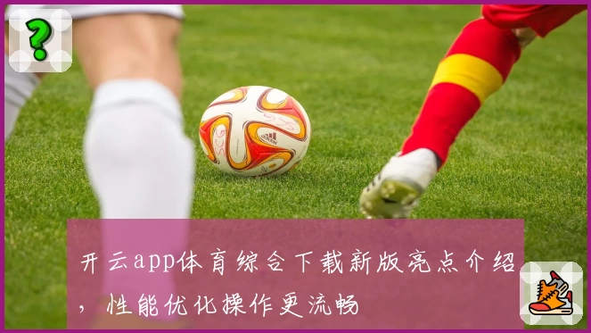开云app体育综合下载新版亮点介绍,性能优化操作更流畅