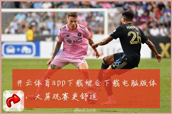 开云体育app下载综合下载电脑版体验，大屏观赛更舒适