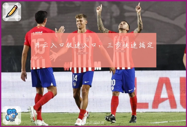 开云入口极速入口，三步快速搞定