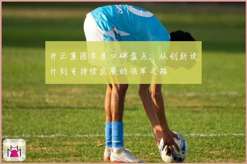 开云集团年度口碑盘点：从创新设计到可持续发展的领军之路