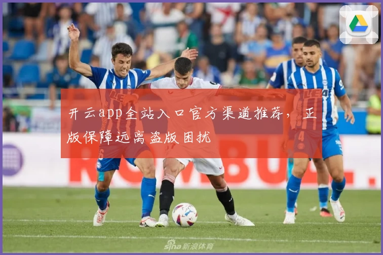 开云app全站入口官方渠道推荐,正版保障远离盗版困扰