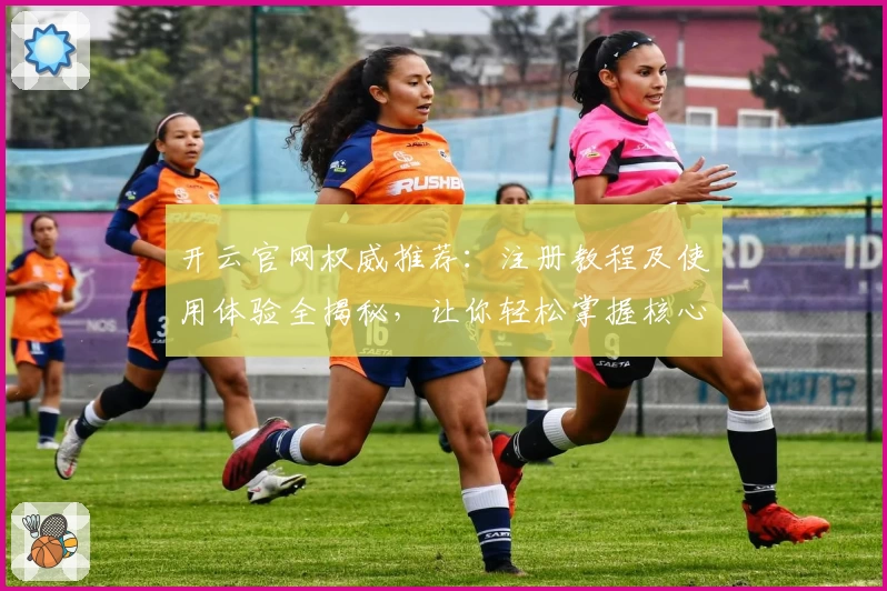 开云官网权威推荐：注册教程及使用体验全揭秘，让你轻松掌握核心功能