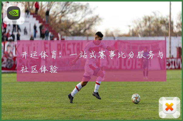 开运体育：一站式赛事比分服务与社区体验