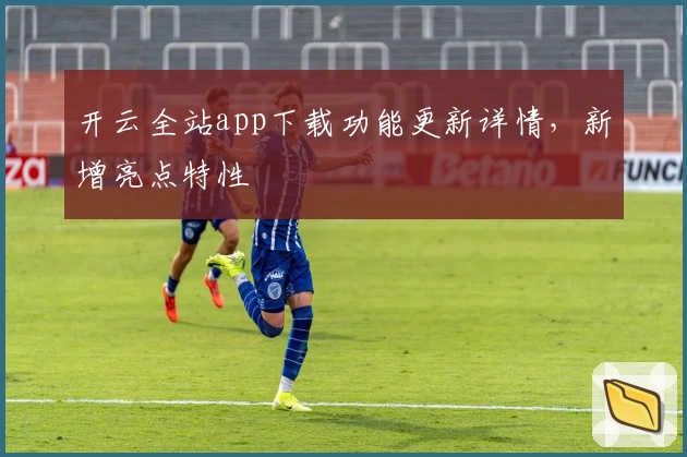 开云全站app下载功能更新详情,新增亮点特性