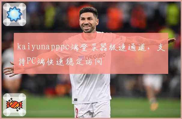 kaiyunapppc端登录器极速通道,支持PC端快速稳定访问
