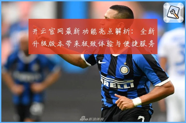 开云官网最新功能亮点解析：全新升级版本带来极致体验与便捷服务