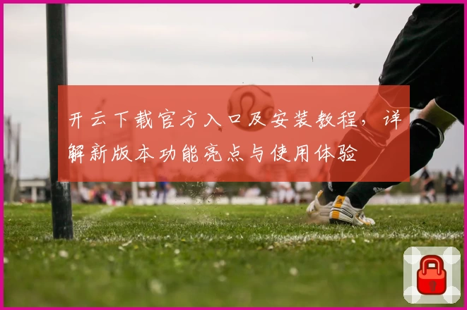 开云下载官方入口及安装教程，详解新版本功能亮点与使用体验