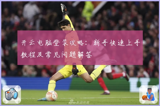 开云电脑登录攻略：新手快速上手教程及常见问题解答