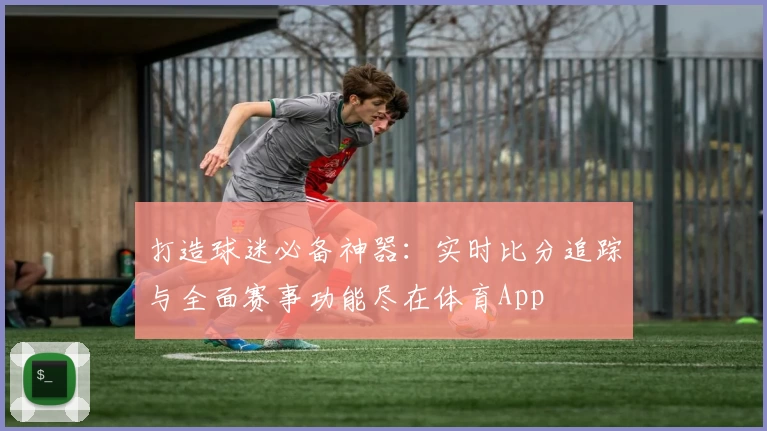 打造球迷必备神器：实时比分追踪与全面赛事功能尽在体育App