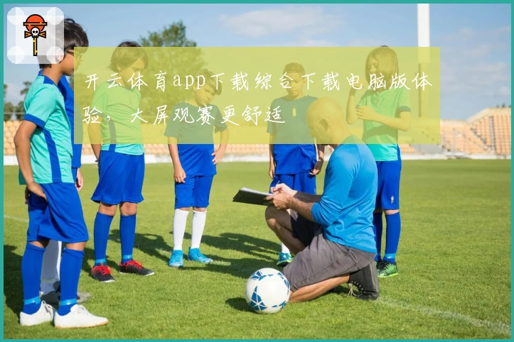 开云体育app下载综合下载电脑版体验，大屏观赛更舒适