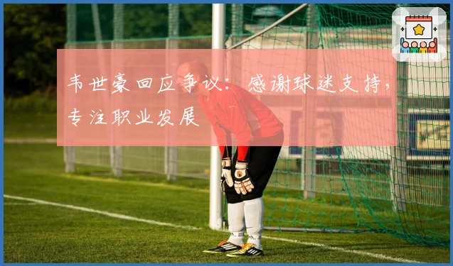 韦世豪回应争议：感谢球迷支持，专注职业发展