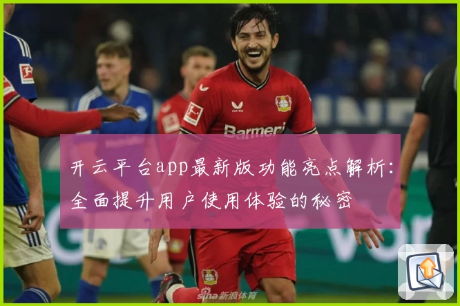 开云平台app最新版功能亮点解析：全面提升用户使用体验的秘密