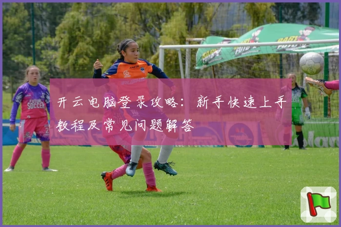 开云电脑登录攻略:新手快速上手教程及常见问题解答