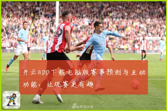 开云app下载电脑版赛事预测与互动功能，让观赛更有趣