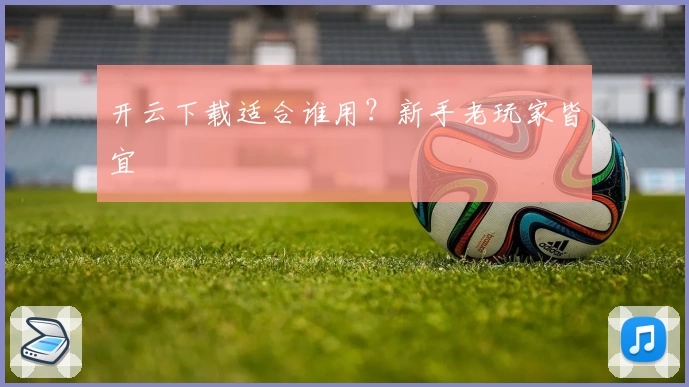 开云下载适合谁用？新手老玩家皆宜