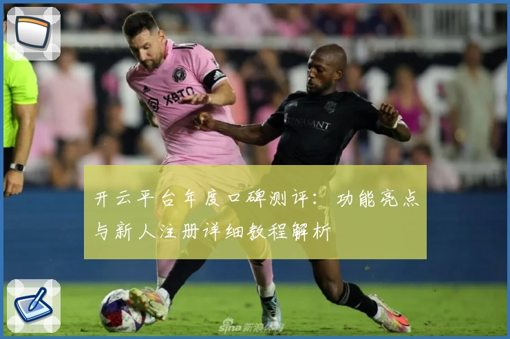 开云平台年度口碑测评:功能亮点与新人注册详细教程解析