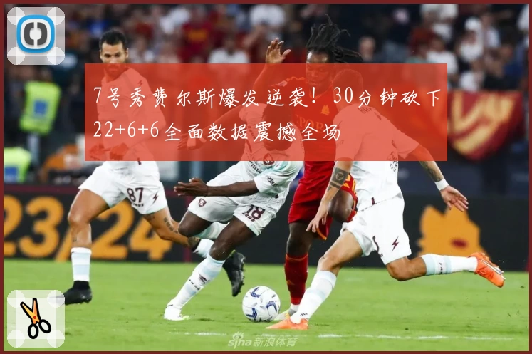 7号秀费尔斯爆发逆袭!30分钟砍下22+6+6全面数据震撼全场