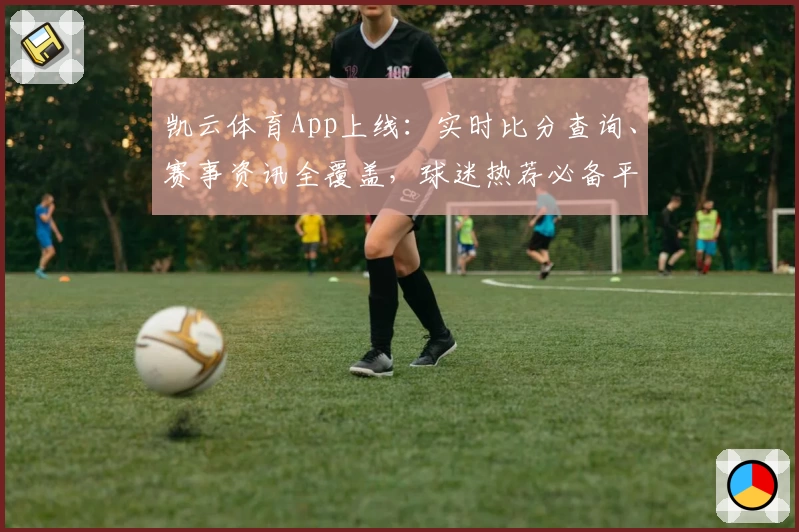 凯云体育App上线：实时比分查询、赛事资讯全覆盖，球迷热荐必备平台