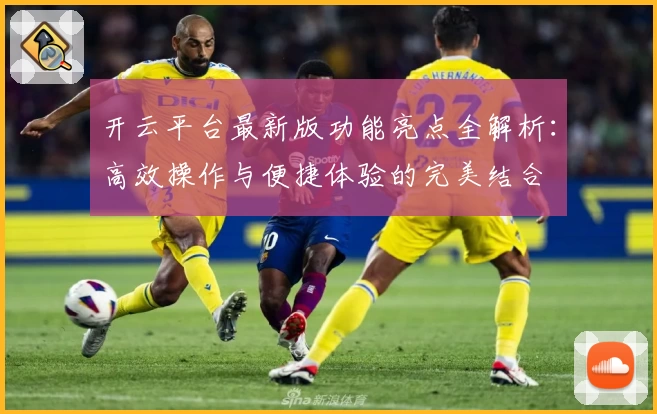 开云平台最新版功能亮点全解析：高效操作与便捷体验的完美结合