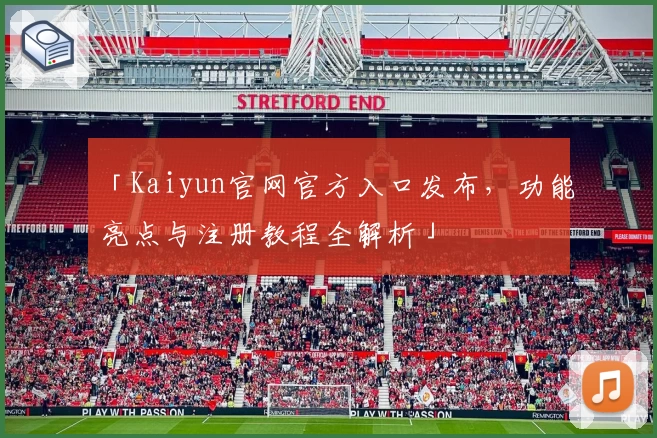 「Kaiyun官网官方入口发布，功能亮点与注册教程全解析」