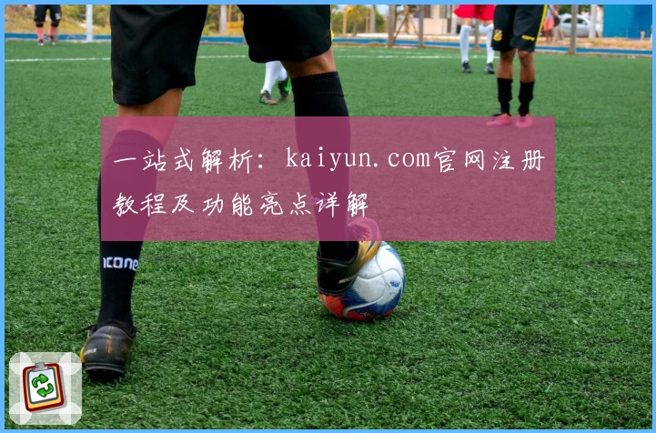 一站式解析：kaiyun.com官网注册教程及功能亮点详解