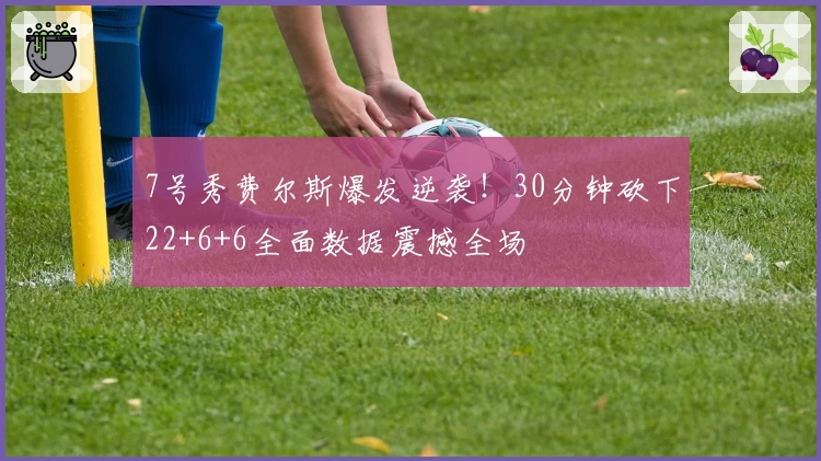 7号秀费尔斯爆发逆袭！30分钟砍下22+6+6全面数据震撼全场