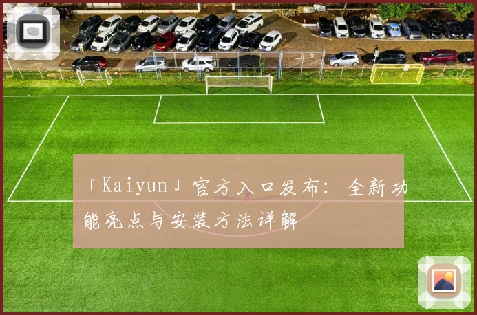 「Kaiyun」官方入口发布：全新功能亮点与安装方法详解