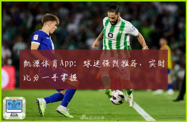 凯源体育App：球迷强烈推荐，实时比分一手掌握