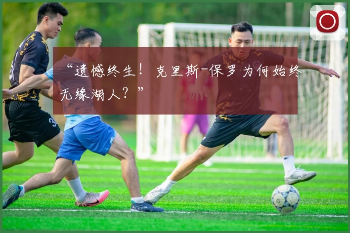 “遗憾终生！克里斯-保罗为何始终无缘湖人？”