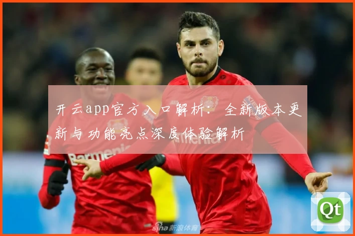 开云app官方入口解析：全新版本更新与功能亮点深度体验解析