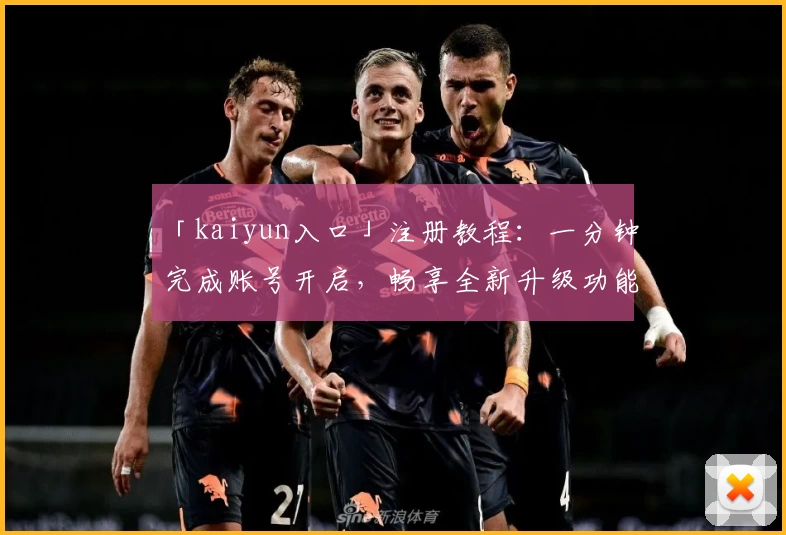 「kaiyun入口」注册教程：一分钟完成账号开启，畅享全新升级功能亮点