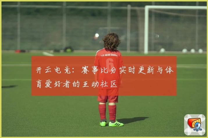 开云电竞：赛事比分实时更新与体育爱好者的互动社区