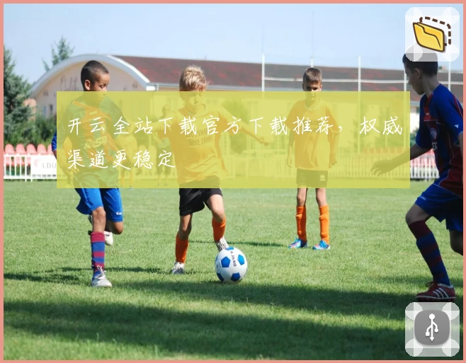 开云全站下载官方下载推荐，权威渠道更稳定