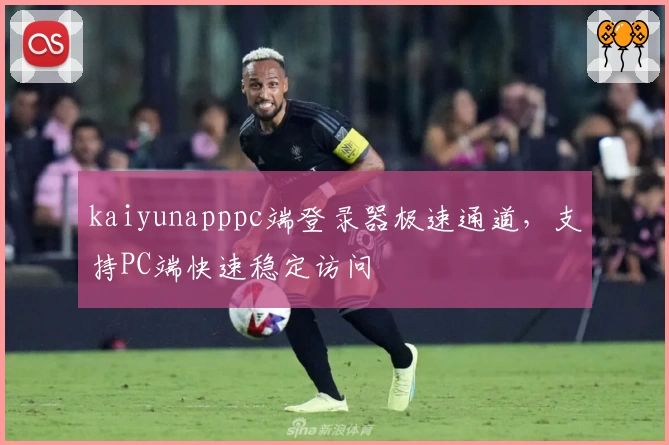 kaiyunapppc端登录器极速通道，支持PC端快速稳定访问
