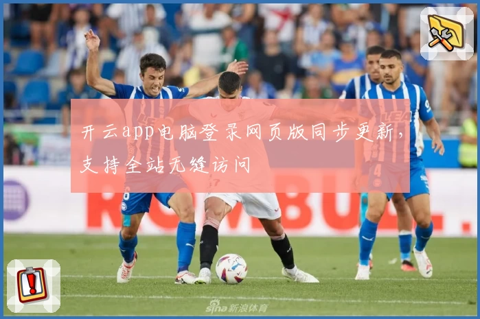 开云app电脑登录网页版同步更新，支持全站无缝访问
