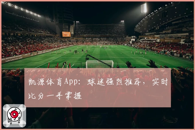 凯源体育App：球迷强烈推荐，实时比分一手掌握