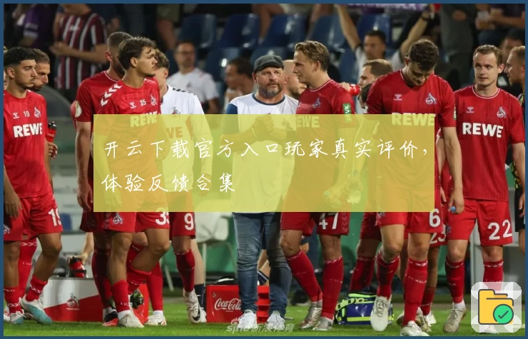 开云下载官方入口玩家真实评价，体验反馈合集