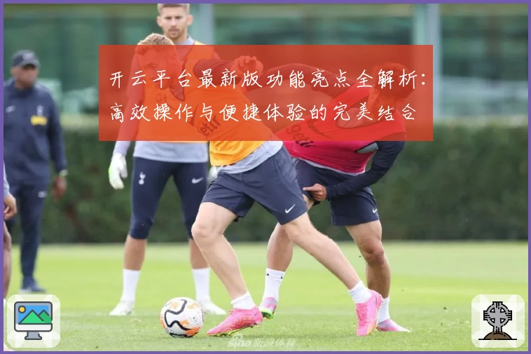 开云平台最新版功能亮点全解析：高效操作与便捷体验的完美结合