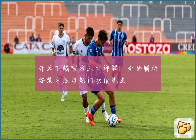 开云下载官方入口详解：全面解析安装方法与热门功能亮点