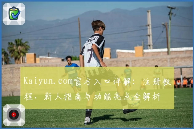 Kaiyun.com官方入口详解：注册教程、新人指南与功能亮点全解析